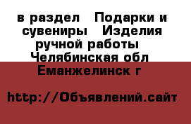  в раздел : Подарки и сувениры » Изделия ручной работы . Челябинская обл.,Еманжелинск г.